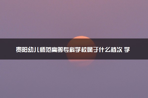 贵阳幼儿师范高等专科学校属于什么档次 学校好不好