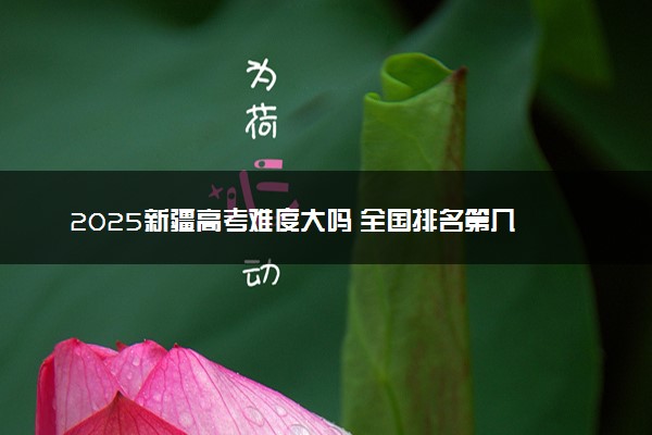 2025新疆高考难度大吗 全国排名第几