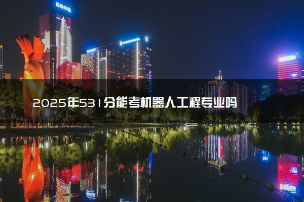 2025年531分能考机器人工程专业吗 531分机器人工程专业大学推荐