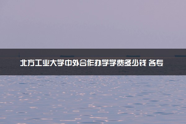 北方工业大学中外合作办学学费多少钱 各专业收费标准