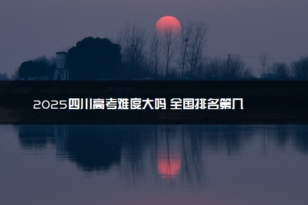 2025四川高考难度大吗 全国排名第几