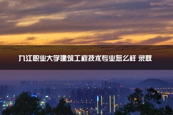 九江职业大学建筑工程技术专业怎么样 录取分数线多少