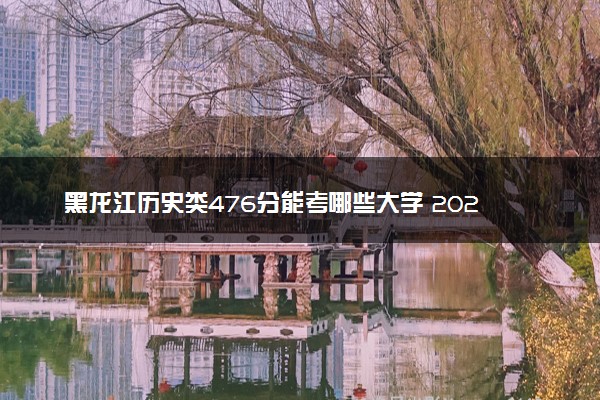 黑龙江历史类476分能考哪些大学 2025考生稳上的大学名单