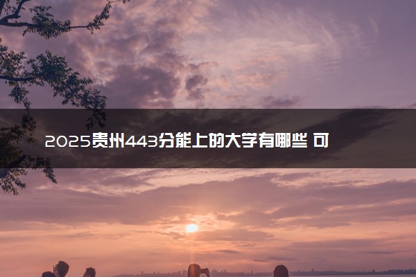 2025贵州443分能上的大学有哪些 可以报考院校名单