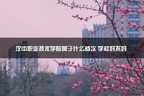 汉中职业技术学院属于什么档次 学校好不好