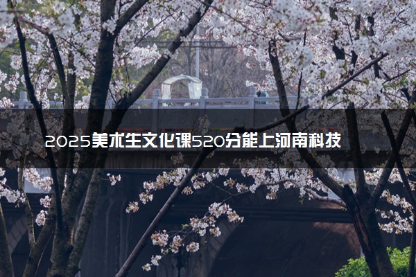2025美术生文化课520分能上河南科技学院吗
