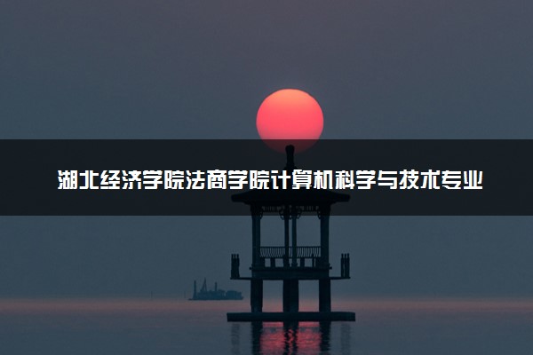 湖北经济学院法商学院计算机科学与技术专业怎么样 录取分数线多少