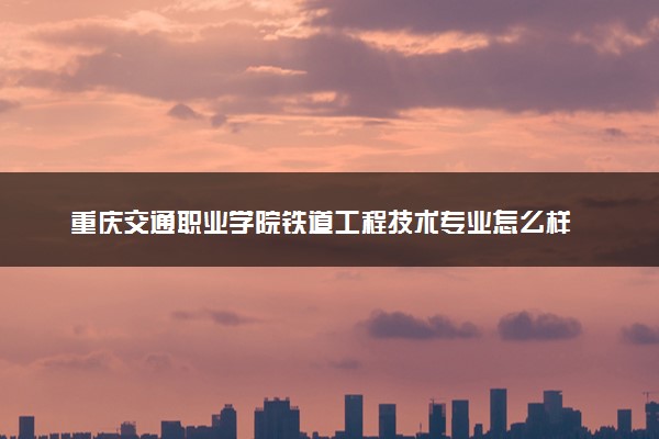 重庆交通职业学院铁道工程技术专业怎么样 录取分数线多少