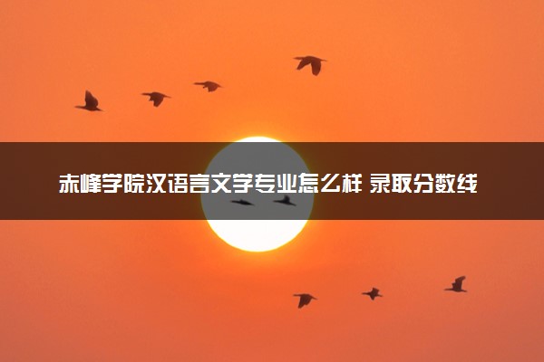 赤峰学院汉语言文学专业怎么样 录取分数线多少