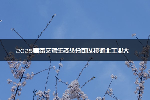2025舞蹈艺考生多少分可以报河北工业大学