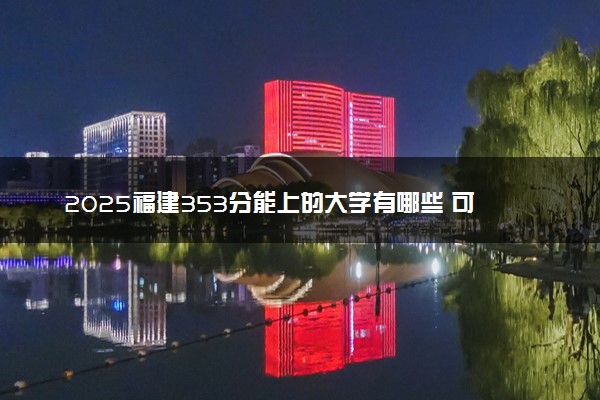 2025福建353分能上的大学有哪些 可以报考院校名单