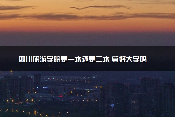 四川旅游学院是一本还是二本 算好大学吗