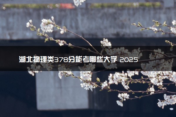 湖北物理类378分能考哪些大学 2025考生稳上的大学名单