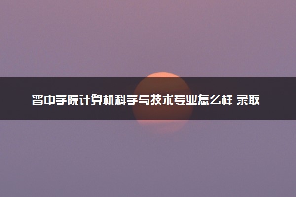 晋中学院计算机科学与技术专业怎么样 录取分数线多少