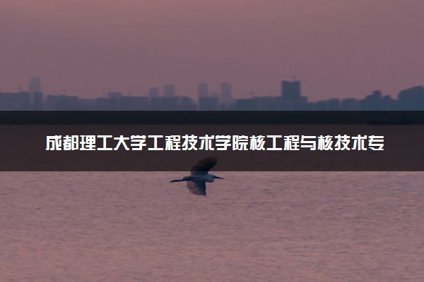 成都理工大学工程技术学院核工程与核技术专业怎么样 录取分数线多少