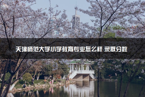 天津师范大学小学教育专业怎么样 录取分数线多少