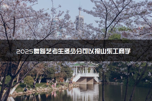 2025舞蹈艺考生多少分可以报山东工商学院