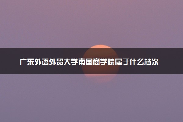 广东外语外贸大学南国商学院属于什么档次 学校好不好