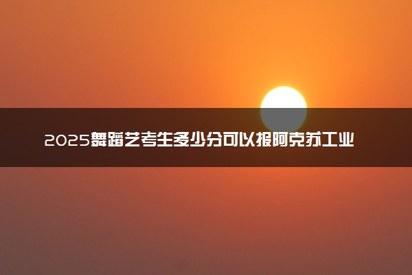 2025舞蹈艺考生多少分可以报阿克苏工业职业技术学院