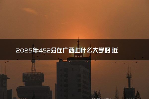 2025年452分在广西上什么大学好 近三年录取分数线是多少