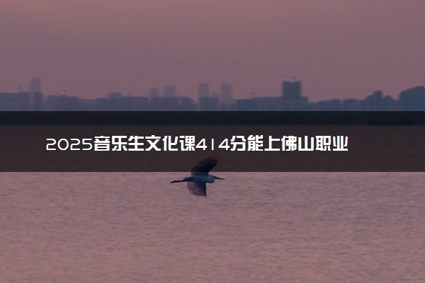 2025音乐生文化课414分能上佛山职业技术学院吗