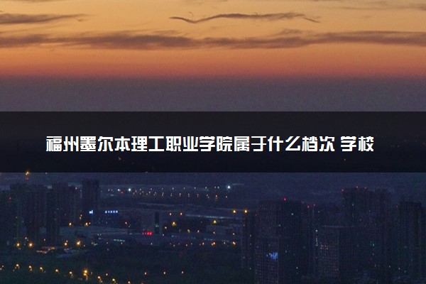 福州墨尔本理工职业学院属于什么档次 学校好不好