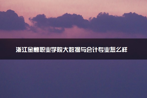 浙江金融职业学院大数据与会计专业怎么样 录取分数线多少