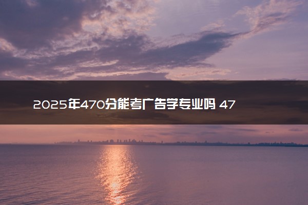 2025年470分能考广告学专业吗 470分广告学专业大学推荐