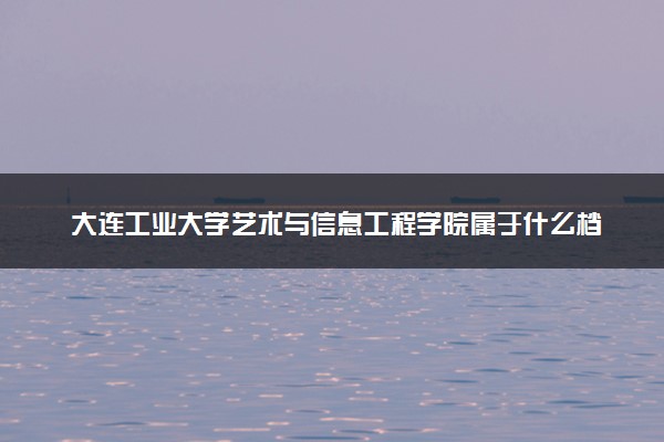 大连工业大学艺术与信息工程学院属于什么档次 学校好不好
