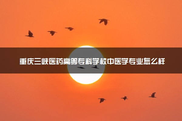 重庆三峡医药高等专科学校中医学专业怎么样 录取分数线多少