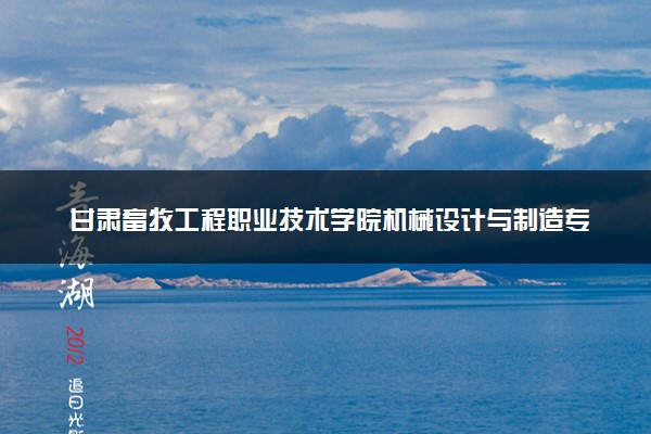 甘肃畜牧工程职业技术学院机械设计与制造专业怎么样 录取分数线多少