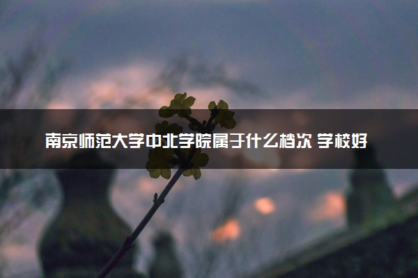 南京师范大学中北学院属于什么档次 学校好不好
