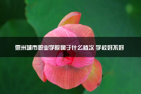 惠州城市职业学院属于什么档次 学校好不好