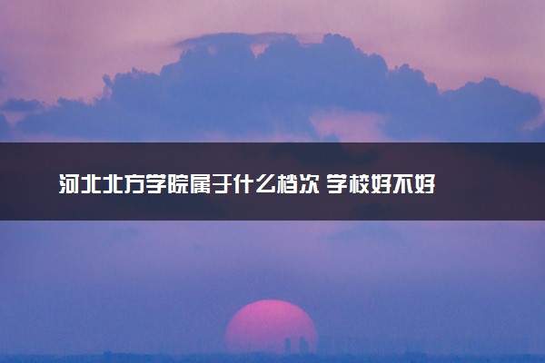 河北北方学院属于什么档次 学校好不好