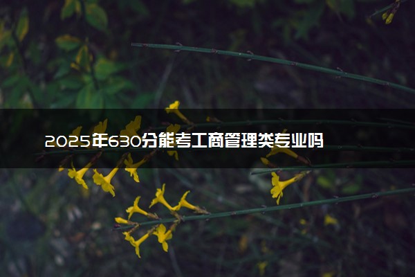 2025年630分能考工商管理类专业吗 630分工商管理类专业大学推荐