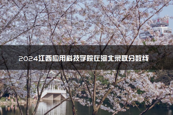 2024江西应用科技学院在河北录取分数线 各专业分数及位次