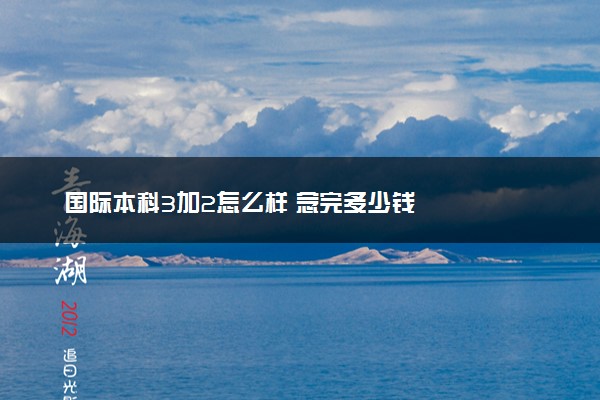 国际本科3加2怎么样 念完多少钱