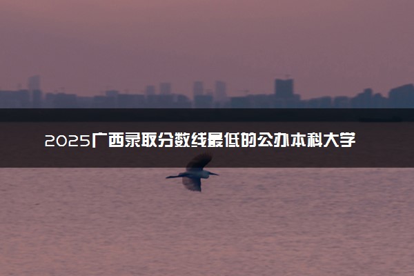 2025广西录取分数线最低的公办本科大学有哪些