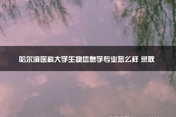 哈尔滨医科大学生物信息学专业怎么样 录取分数线多少