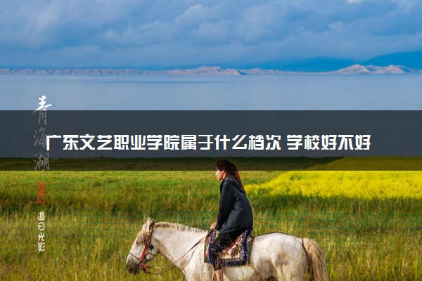 广东文艺职业学院属于什么档次 学校好不好