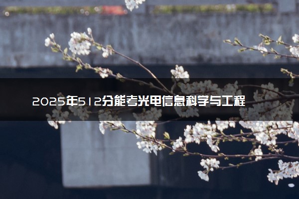 2025年512分能考光电信息科学与工程专业吗 512分光电信息科学与工程专业大学推荐