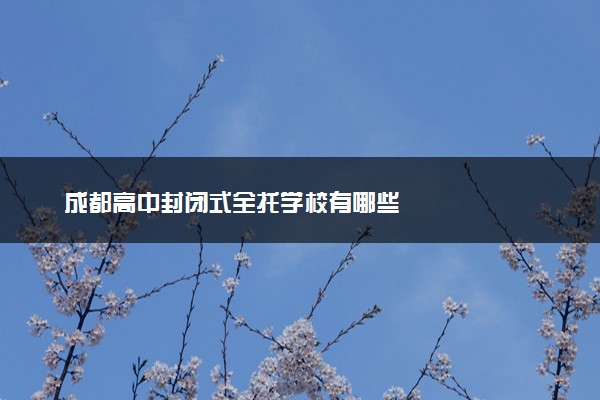 成都高中封闭式全托学校有哪些