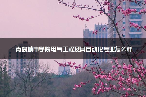 青岛城市学院电气工程及其自动化专业怎么样 录取分数线多少