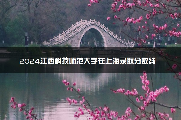 2024江西科技师范大学在上海录取分数线 各专业分数及位次