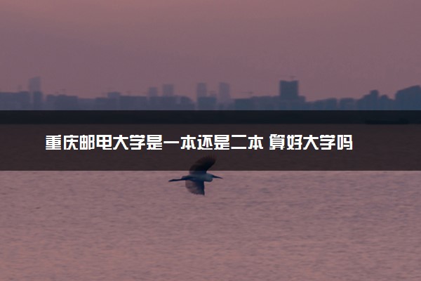 重庆邮电大学是一本还是二本 算好大学吗