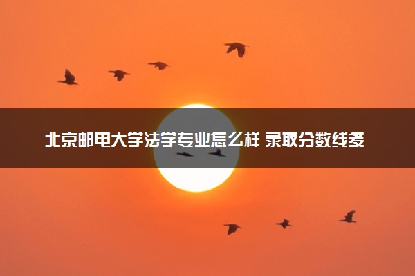 北京邮电大学法学专业怎么样 录取分数线多少