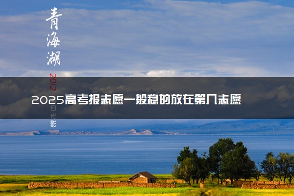 2025高考报志愿一般稳的放在第几志愿 怎么安排