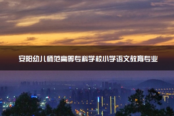 安阳幼儿师范高等专科学校小学语文教育专业怎么样 录取分数线多少
