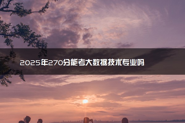 2025年270分能考大数据技术专业吗 270分大数据技术专业大学推荐