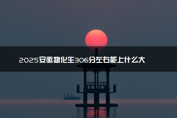 2025安徽物化生306分左右能上什么大学 可以报考的院校名单